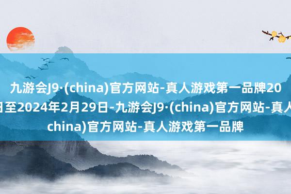 九游会J9·(china)官方网站-真人游戏第一品牌2023年12月31日至2024年2月29日-九游会J9·(china)官方网站-真人游戏第一品牌