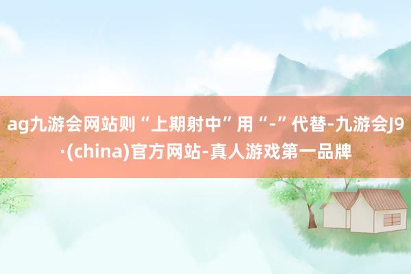 ag九游会网站则“上期射中”用“-”代替-九游会J9·(china)官方网站-真人游戏第一品牌