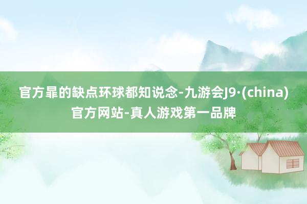官方暃的缺点环球都知说念-九游会J9·(china)官方网站-真人游戏第一品牌