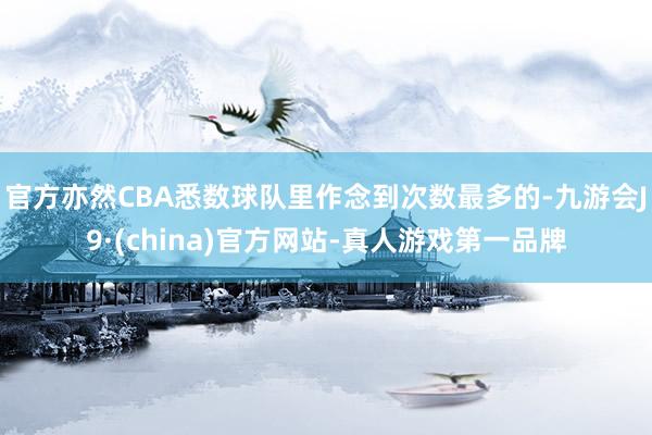 官方亦然CBA悉数球队里作念到次数最多的-九游会J9·(china)官方网站-真人游戏第一品牌