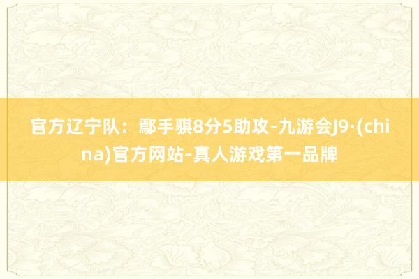 官方　　辽宁队：鄢手骐8分5助攻-九游会J9·(china)官方网站-真人游戏第一品牌