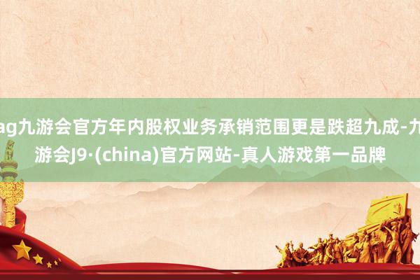 ag九游会官方年内股权业务承销范围更是跌超九成-九游会J9·(china)官方网站-真人游戏第一品牌