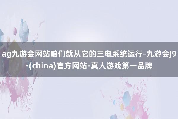 ag九游会网站咱们就从它的三电系统运行-九游会J9·(china)官方网站-真人游戏第一品牌