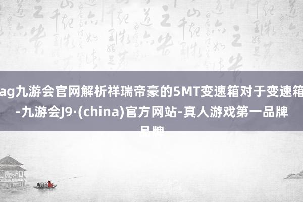 ag九游会官网解析祥瑞帝豪的5MT变速箱对于变速箱-九游会J9·(china)官方网站-真人游戏第一品牌