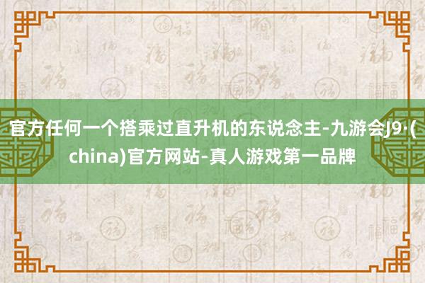 官方任何一个搭乘过直升机的东说念主-九游会J9·(china)官方网站-真人游戏第一品牌