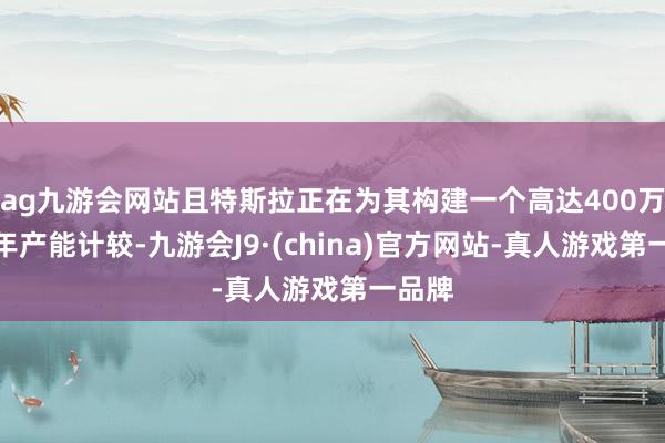 ag九游会网站且特斯拉正在为其构建一个高达400万辆的年产能计较-九游会J9·(china)官方网站-真人游戏第一品牌