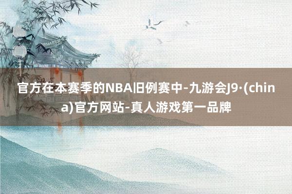 官方在本赛季的NBA旧例赛中-九游会J9·(china)官方网站-真人游戏第一品牌