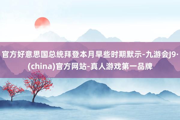 官方好意思国总统拜登本月早些时期默示-九游会J9·(china)官方网站-真人游戏第一品牌