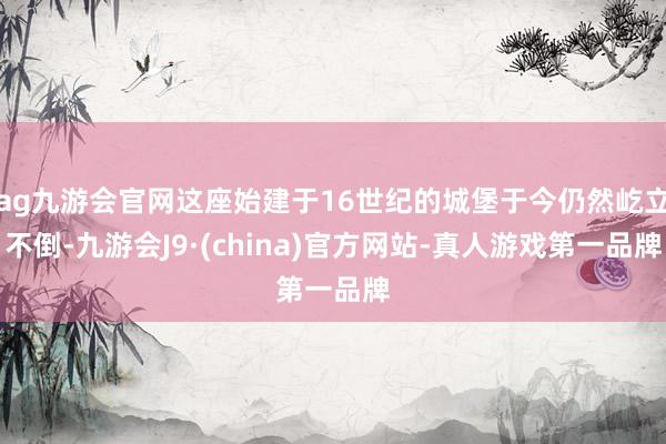 ag九游会官网这座始建于16世纪的城堡于今仍然屹立不倒-九游会J9·(china)官方网站-真人游戏第一品牌