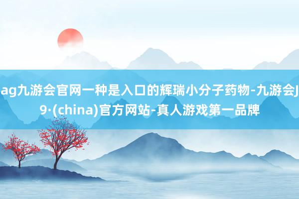 ag九游会官网一种是入口的辉瑞小分子药物-九游会J9·(china)官方网站-真人游戏第一品牌