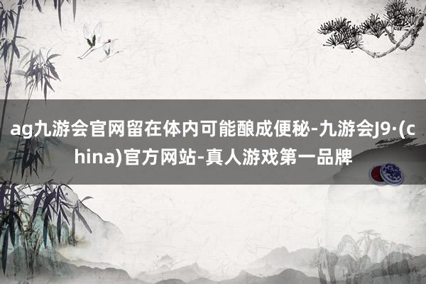 ag九游会官网留在体内可能酿成便秘-九游会J9·(china)官方网站-真人游戏第一品牌