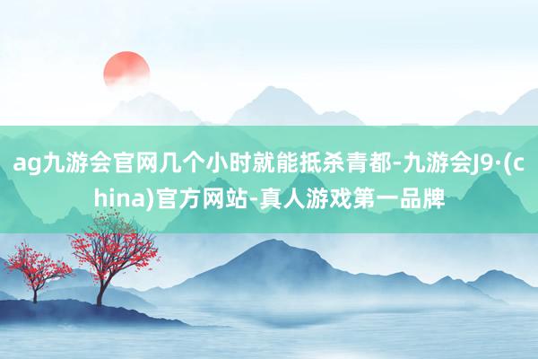 ag九游会官网几个小时就能抵杀青都-九游会J9·(china)官方网站-真人游戏第一品牌
