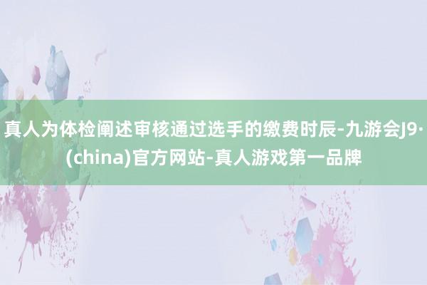 真人为体检阐述审核通过选手的缴费时辰-九游会J9·(china)官方网站-真人游戏第一品牌