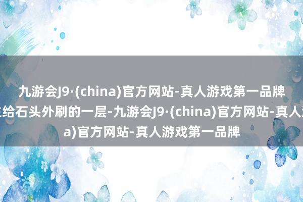 九游会J9·(china)官方网站-真人游戏第一品牌是当地东谈主给石头外刷的一层-九游会J9·(china)官方网站-真人游戏第一品牌