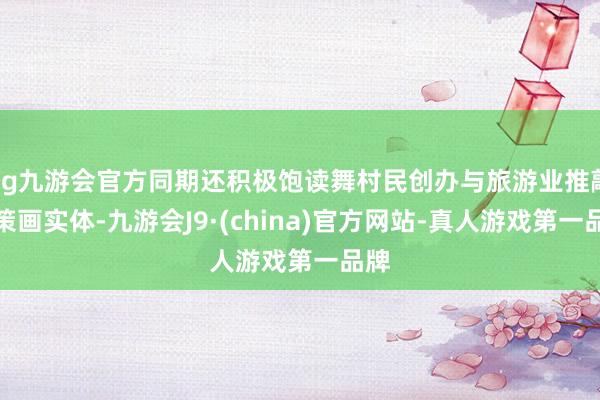 ag九游会官方同期还积极饱读舞村民创办与旅游业推敲的策画实体-九游会J9·(china)官方网站-真人游戏第一品牌