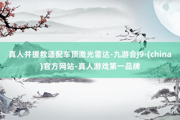 真人并援救适配车顶激光雷达-九游会J9·(china)官方网站-真人游戏第一品牌