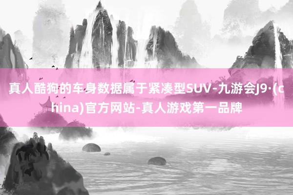 真人酷狗的车身数据属于紧凑型SUV-九游会J9·(china)官方网站-真人游戏第一品牌