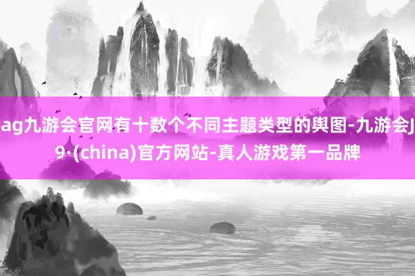 ag九游会官网有十数个不同主题类型的舆图-九游会J9·(china)官方网站-真人游戏第一品牌