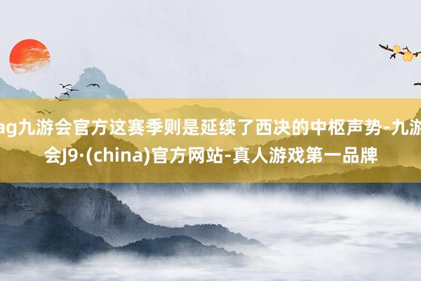 ag九游会官方这赛季则是延续了西决的中枢声势-九游会J9·(china)官方网站-真人游戏第一品牌