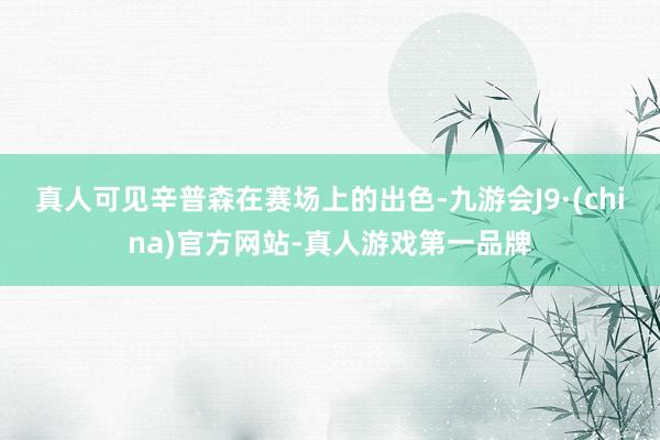 真人可见辛普森在赛场上的出色-九游会J9·(china)官方网站-真人游戏第一品牌