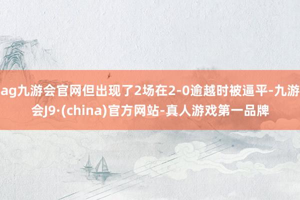 ag九游会官网但出现了2场在2-0逾越时被逼平-九游会J9·(china)官方网站-真人游戏第一品牌