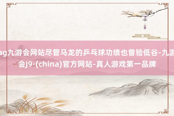 ag九游会网站尽管马龙的乒乓球功绩也曾验低谷-九游会J9·(china)官方网站-真人游戏第一品牌