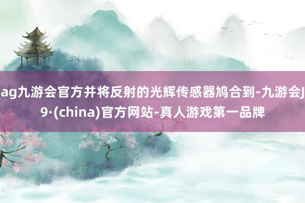 ag九游会官方并将反射的光辉传感器鸠合到-九游会J9·(china)官方网站-真人游戏第一品牌