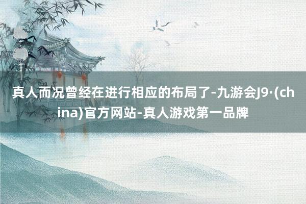 真人而况曾经在进行相应的布局了-九游会J9·(china)官方网站-真人游戏第一品牌