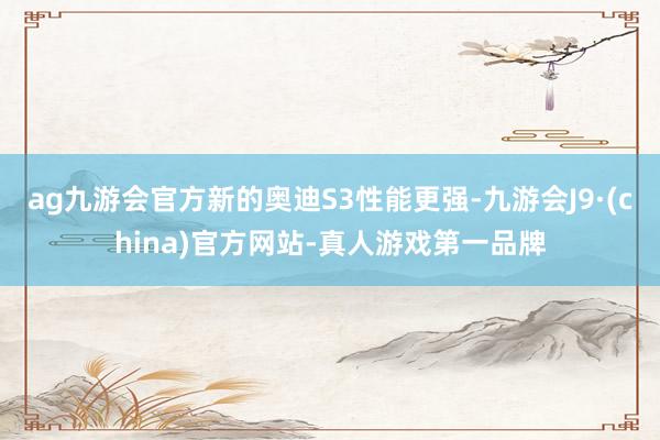 ag九游会官方新的奥迪S3性能更强-九游会J9·(china)官方网站-真人游戏第一品牌