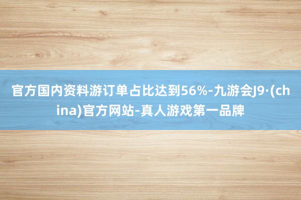 官方国内资料游订单占比达到56%-九游会J9·(china)官方网站-真人游戏第一品牌