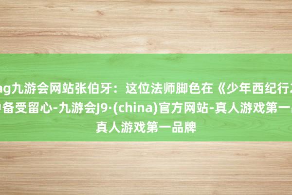 ag九游会网站张伯牙：这位法师脚色在《少年西纪行2》中备受留心-九游会J9·(china)官方网站-真人游戏第一品牌