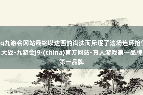ag九游会网站最终以达西的淘汰而斥逐了这场连环抢位大战-九游会J9·(china)官方网站-真人游戏第一品牌
