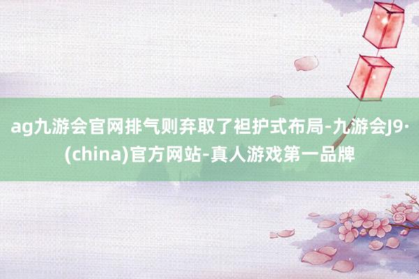 ag九游会官网排气则弃取了袒护式布局-九游会J9·(china)官方网站-真人游戏第一品牌
