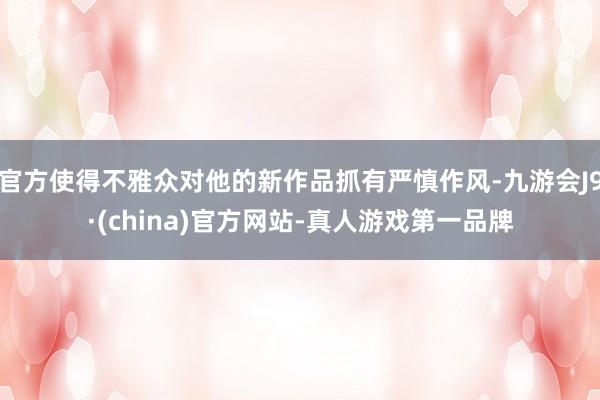 官方使得不雅众对他的新作品抓有严慎作风-九游会J9·(china)官方网站-真人游戏第一品牌