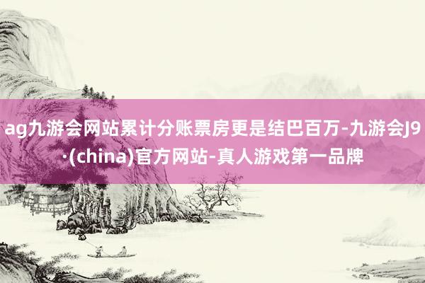 ag九游会网站累计分账票房更是结巴百万-九游会J9·(china)官方网站-真人游戏第一品牌