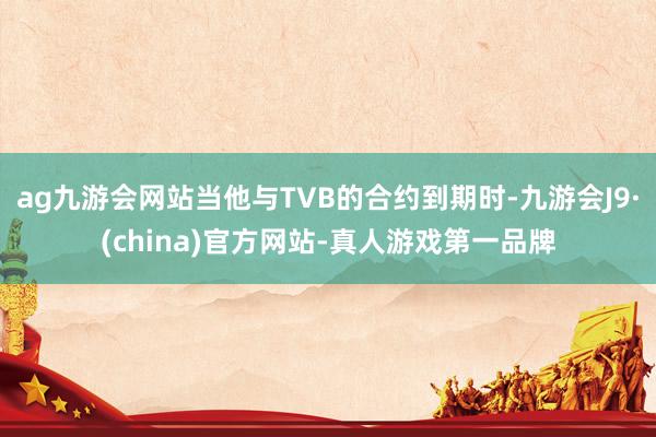 ag九游会网站当他与TVB的合约到期时-九游会J9·(china)官方网站-真人游戏第一品牌