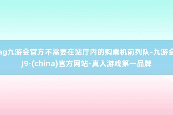 ag九游会官方不需要在站厅内的购票机前列队-九游会J9·(china)官方网站-真人游戏第一品牌