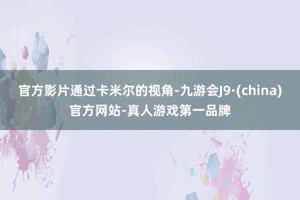 官方影片通过卡米尔的视角-九游会J9·(china)官方网站-真人游戏第一品牌