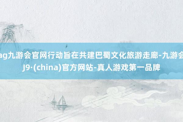 ag九游会官网行动旨在共建巴蜀文化旅游走廊-九游会J9·(china)官方网站-真人游戏第一品牌