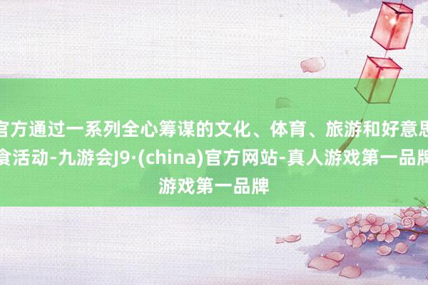 官方通过一系列全心筹谋的文化、体育、旅游和好意思食活动-九游会J9·(china)官方网站-真人游戏第一品牌