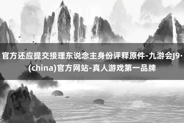 官方还应提交接理东说念主身份评释原件-九游会J9·(china)官方网站-真人游戏第一品牌