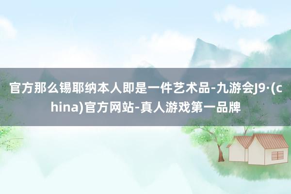 官方那么锡耶纳本人即是一件艺术品-九游会J9·(china)官方网站-真人游戏第一品牌