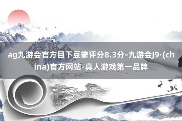 ag九游会官方目下豆瓣评分8.3分-九游会J9·(china)官方网站-真人游戏第一品牌