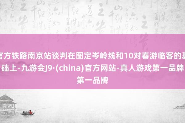 官方铁路南京站谈判在图定岑岭线和10对春游临客的基础上-九游会J9·(china)官方网站-真人游戏第一品牌