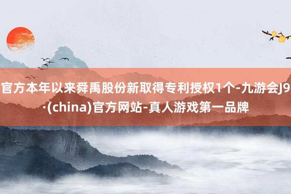 官方本年以来舜禹股份新取得专利授权1个-九游会J9·(china)官方网站-真人游戏第一品牌