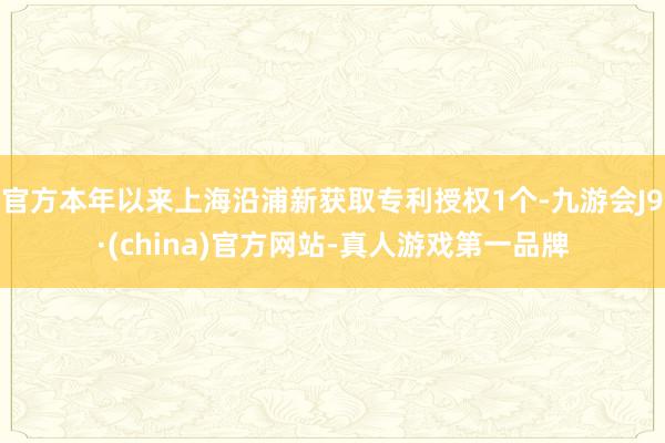 官方本年以来上海沿浦新获取专利授权1个-九游会J9·(china)官方网站-真人游戏第一品牌
