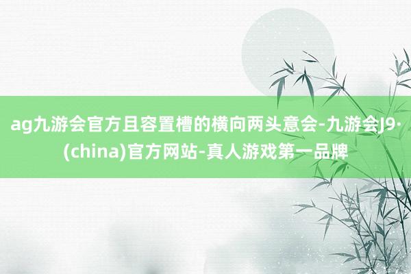 ag九游会官方且容置槽的横向两头意会-九游会J9·(china)官方网站-真人游戏第一品牌