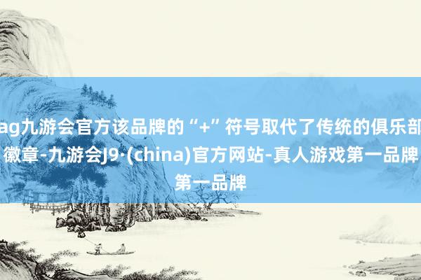 ag九游会官方该品牌的“+”符号取代了传统的俱乐部徽章-九游会J9·(china)官方网站-真人游戏第一品牌