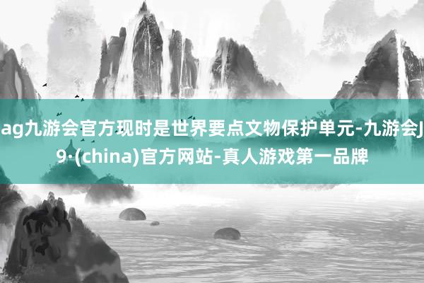 ag九游会官方现时是世界要点文物保护单元-九游会J9·(china)官方网站-真人游戏第一品牌