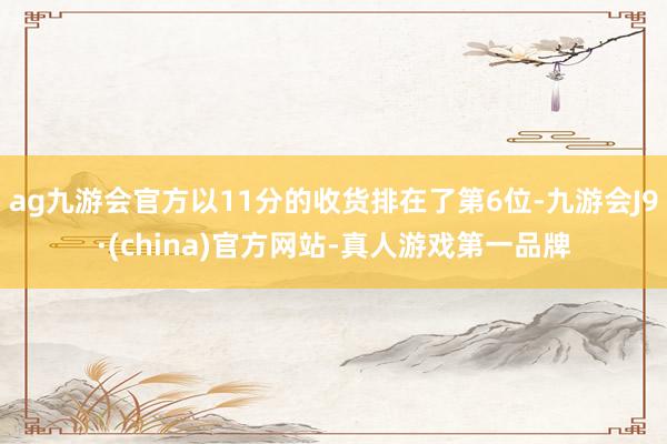 ag九游会官方以11分的收货排在了第6位-九游会J9·(china)官方网站-真人游戏第一品牌